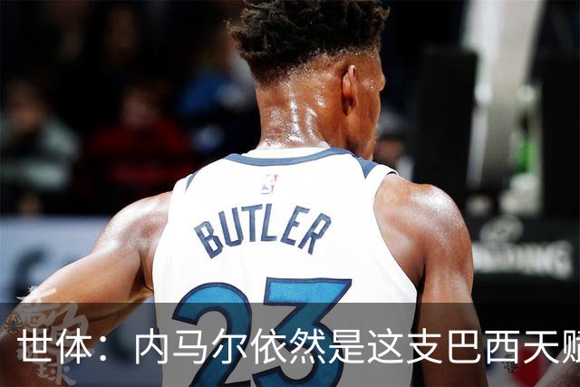 世体：内马尔依然是这支巴西天赋最高的球员，他希望享受最后一舞