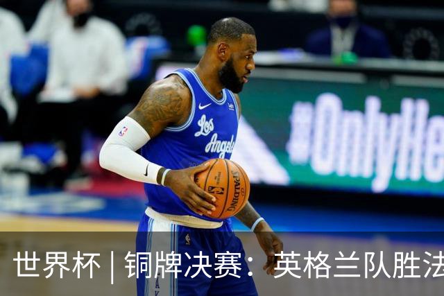 世界杯 | 铜牌决赛：英格兰队胜法国队