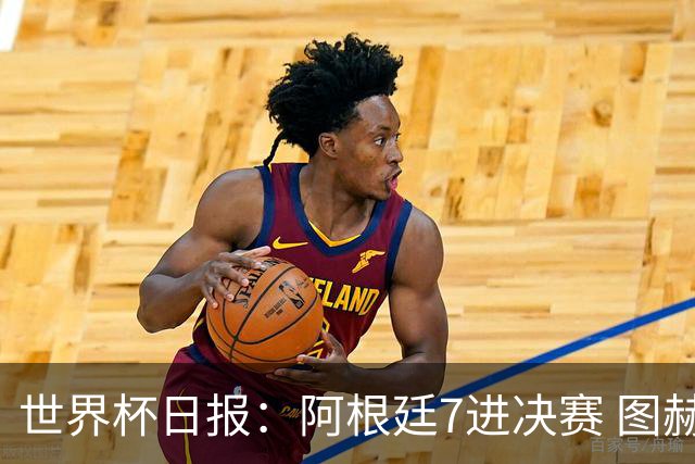 世界杯日报：阿根廷7进决赛 图赫尔将留任率队征战欧洲杯