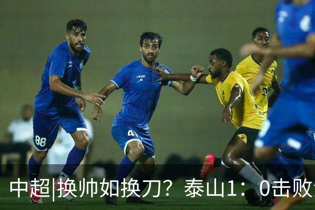 中超|换帅如换刀？泰山1：0击败海港，换的更是“精气神”
