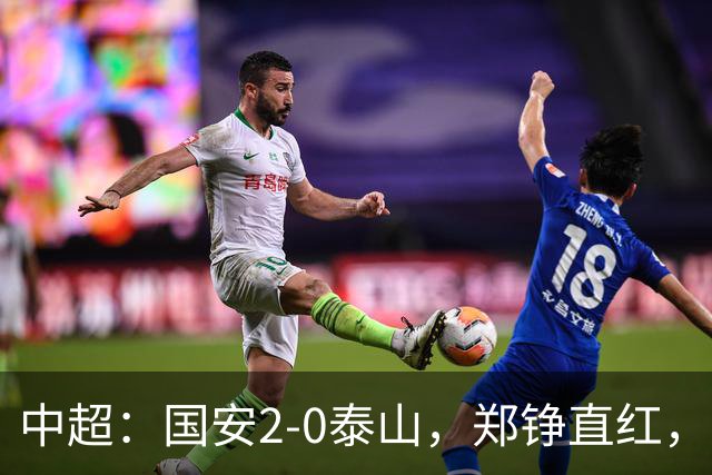 中超：国安2-0泰山，郑铮直红，塞尔吉尼奥、林良铭破门