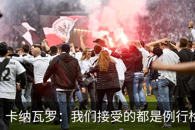 卡纳瓦罗：我们接受的都是例行检查，没有不体面或不尊重的对待