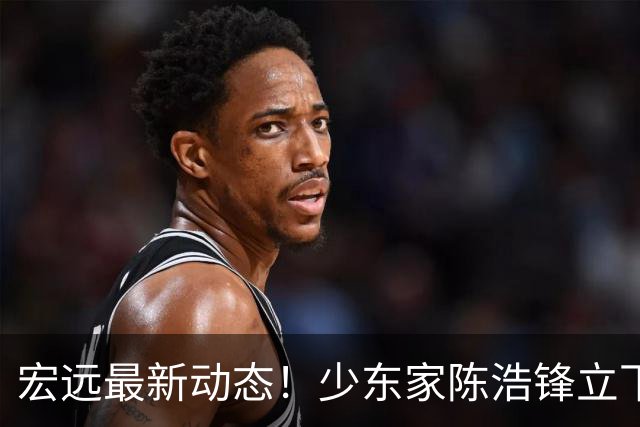 宏远最新动态！少东家陈浩锋立下军令状，胡金秋引援计划宣告终止，徐昕下赛季去向尘埃落定