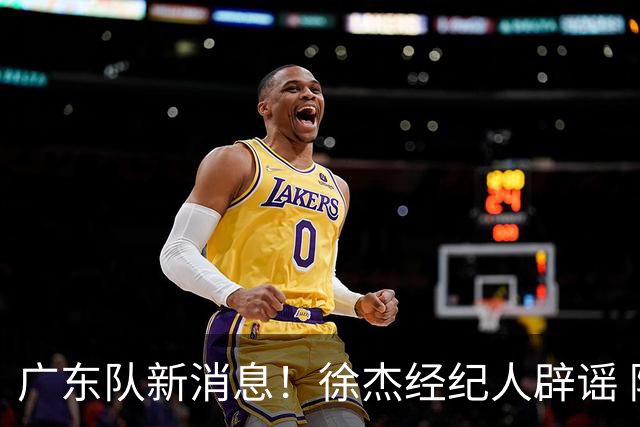 广东队新消息！徐杰经纪人辟谣 陈家政考上名校 朱总偶遇潘江引绯闻