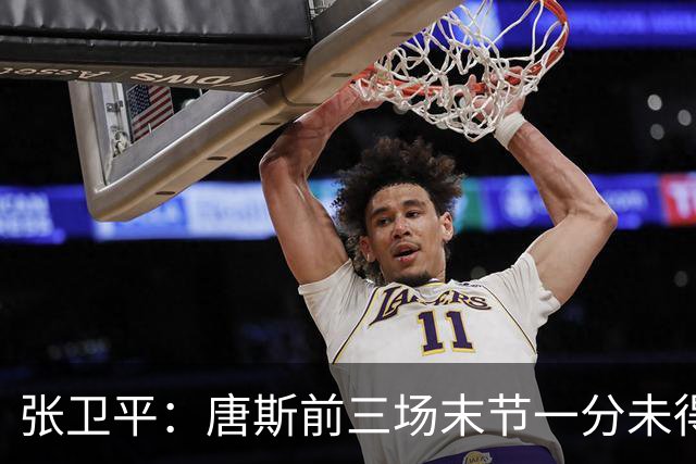张卫平：唐斯前三场末节一分未得 他累了 对位文班亚马消耗太大