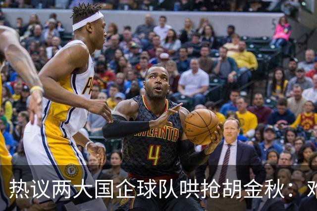 热议两大国企球队哄抢胡金秋：难以一人一城球迷猜测“价高者得”