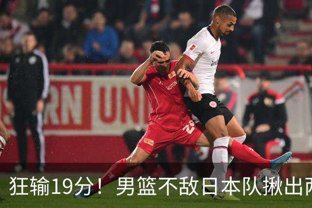 狂输19分！男篮不敌日本队揪出两大“罪臣”，郭士强太想念赵睿
