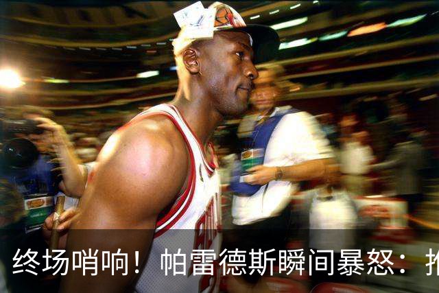 终场哨响！帕雷德斯瞬间暴怒：推倒加西亚+追打加维 队友都拉不住