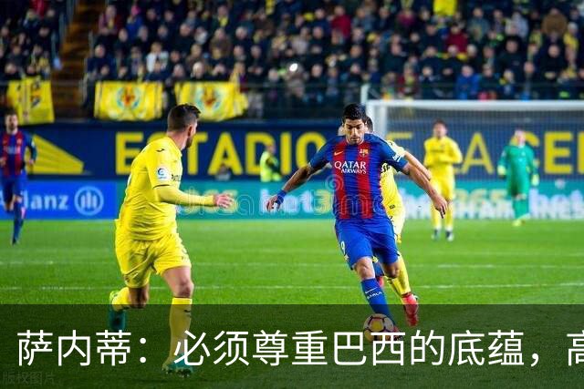 萨内蒂：必须尊重巴西的底蕴，高水平比赛往往底蕴和球星决定胜局