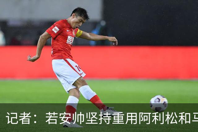 记者：若安帅坚持重用阿利松和马尔基尼奥斯，巴西可能提前出局