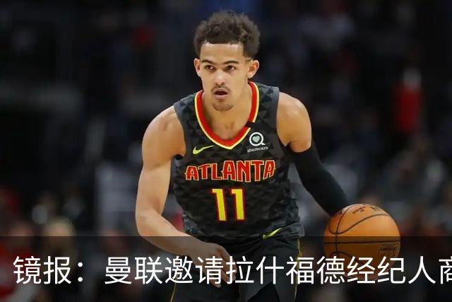 镜报：曼联邀请拉什福德经纪人商讨正式转会去处；不会再租给巴萨