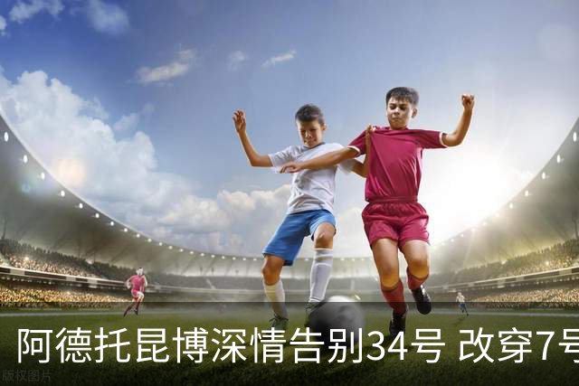 阿德托昆博深情告别34号 改穿7号背后是留给妈妈的一份惊喜