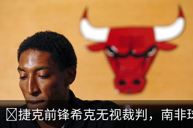 😯捷克前锋希克无视裁判，南非球员在一旁露出惊讶表情走红网络