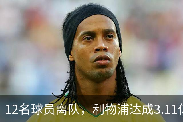 12名球员离队，利物浦达成3.11亿元新交易，薪资账单削减71万