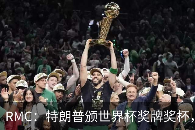 RMC：特朗普颁世界杯奖牌奖杯，站位尴尬被挤边缘