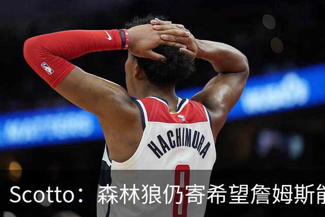 Scotto：森林狼仍寄希望詹姆斯能加盟 他们特意预留出了一个名额